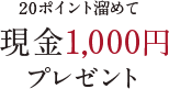 20ポイント溜めて現金1,000円プレゼント