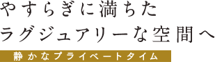 やすらぎに満ちたラグジュアリーな空間へ静かなプライベートタイム