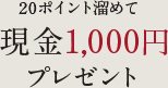 20ポイント溜めて現金1,000円プレゼント