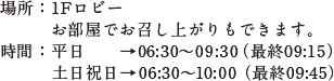 平日 6:30〜9:30　土日祝日 6:30〜10:00